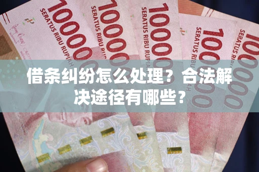 武汉借条纠纷怎么处理？合法解决途径有哪些？