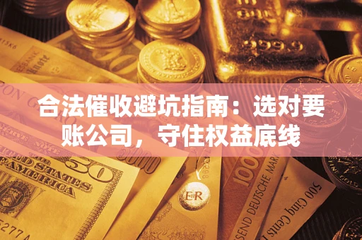 武汉合法催收避坑指南：选对要账公司，守住权益底线