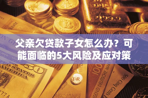 武汉父亲欠贷款子女怎么办？可能面临的5大风险及应对策略