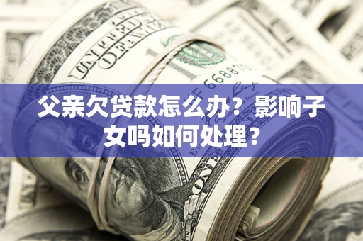 武汉父亲欠贷款怎么办？影响子女吗如何处理？