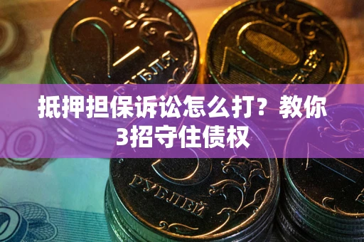 武汉抵押担保诉讼怎么打？教你3招守住债权