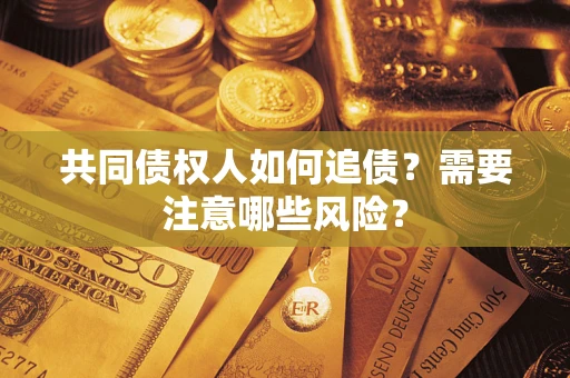 武汉共同债权人如何追债？需要注意哪些风险？