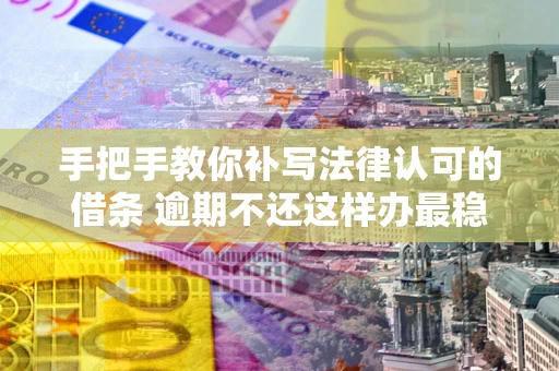 武汉手把手教你补写法律认可的借条 逾期不还这样办最稳妥