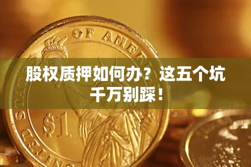 武汉股权质押如何办？这五个坑千万别踩！