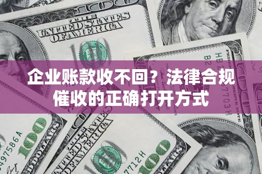 武汉企业账款收不回？法律合规催收的正确打开方式