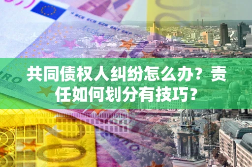武汉共同债权人纠纷怎么办？责任如何划分有技巧？