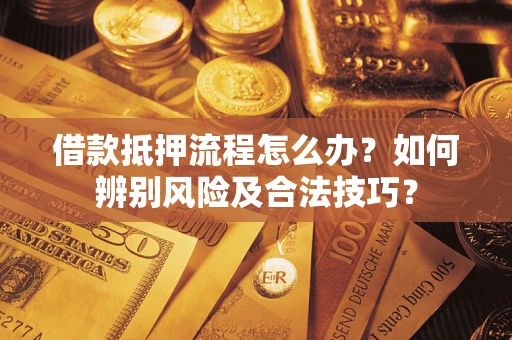 武汉借款抵押流程怎么办？如何辨别风险及合法技巧？