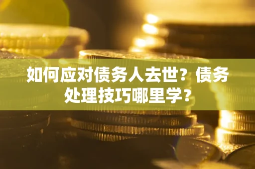 武汉如何应对债务人去世？债务处理技巧哪里学？