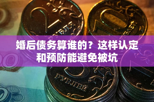 武汉婚后债务算谁的？这样认定和预防能避免被坑