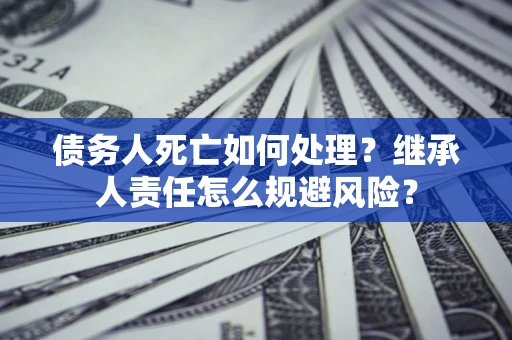 武汉债务人死亡如何处理?继承人责任怎么规避风险? 武汉债务人死亡如何处理?继承人责任怎么规避风险?