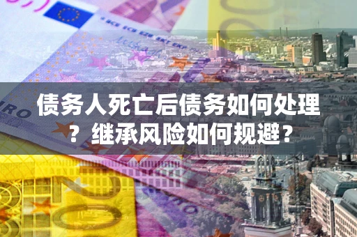 武汉债务人死亡后债务如何处理？继承风险如何规避？