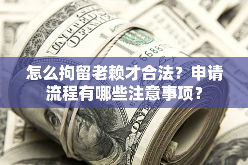 武汉怎么拘留老赖才合法？申请流程有哪些注意事项？