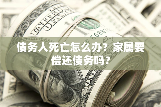 武汉债务人死亡怎么办？家属要偿还债务吗？
