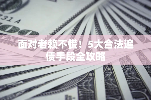 武汉面对老赖不慌！5大合法追债手段全攻略