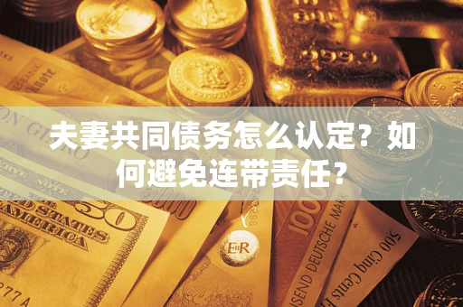 武汉夫妻共同债务怎么认定？如何避免连带责任？