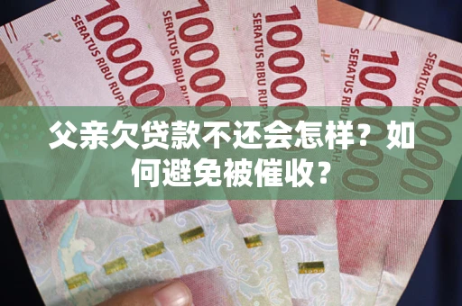武汉父亲欠贷款不还会怎样？如何避免被催收？