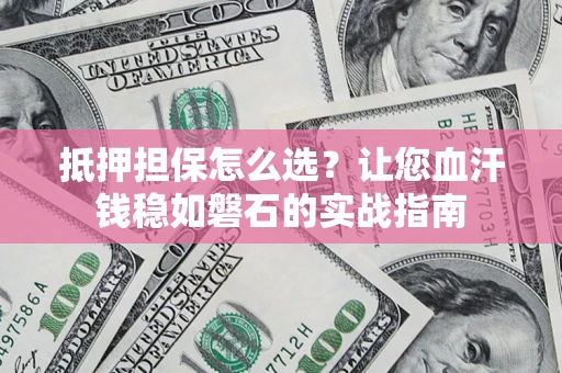 武汉抵押担保怎么选？让您血汗钱稳如磐石的实战指南