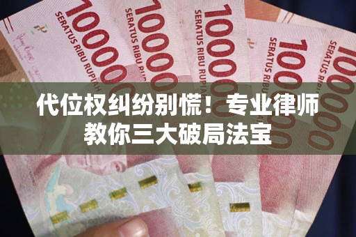 武汉代位权纠纷别慌！专业律师教你三大破局法宝