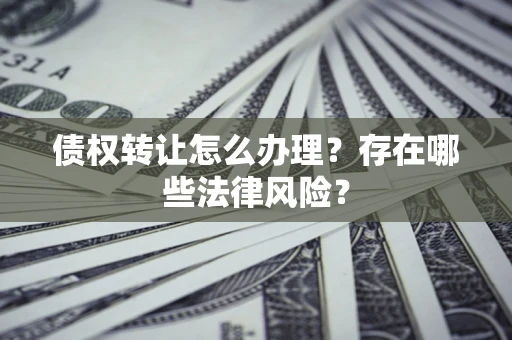 武汉债权转让怎么办理？存在哪些法律风险？