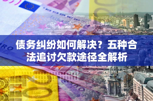 武汉债务纠纷如何解决？五种合法追讨欠款途径全解析