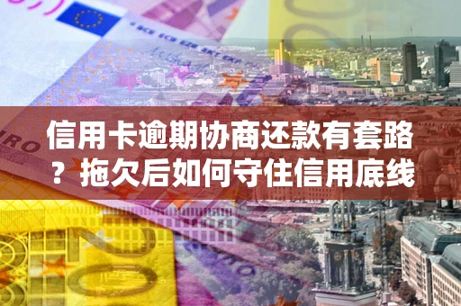 武汉信用卡逾期协商还款有套路？拖欠后如何守住信用底线？