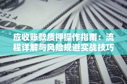 武汉应收账款质押操作指南:流程详解与风险规避实战技巧 武汉应收账款质押操作指南:流程详解与风险规避实战技巧