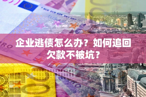 武汉企业逃债怎么办？如何追回欠款不被坑？