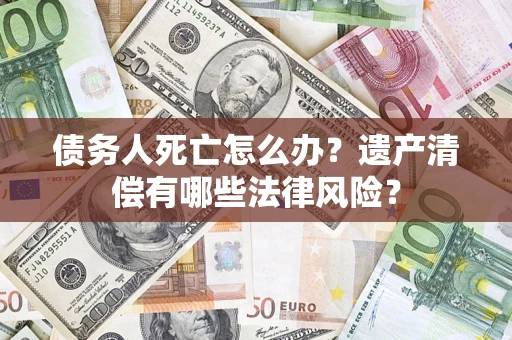 武汉债务人死亡怎么办？遗产清偿有哪些法律风险？