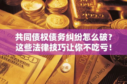 武汉共同债权债务纠纷怎么破？这些法律技巧让你不吃亏！