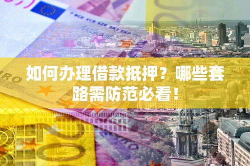 武汉如何办理借款抵押？哪些套路需防范必看！