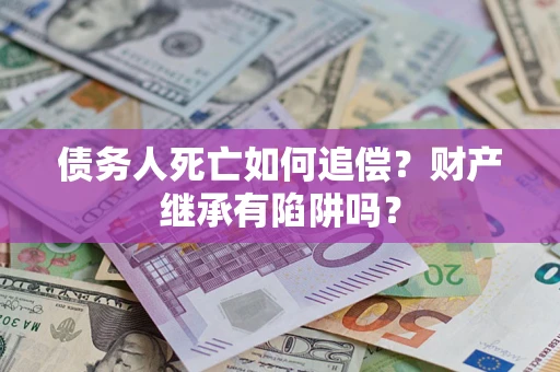 武汉债务人死亡如何追偿？财产继承有陷阱吗？