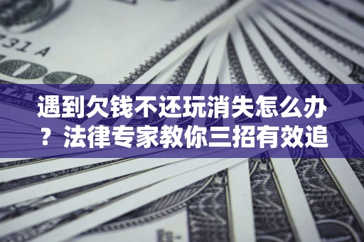 武汉遇到欠钱不还玩消失怎么办？法律专家教你三招有效追债！