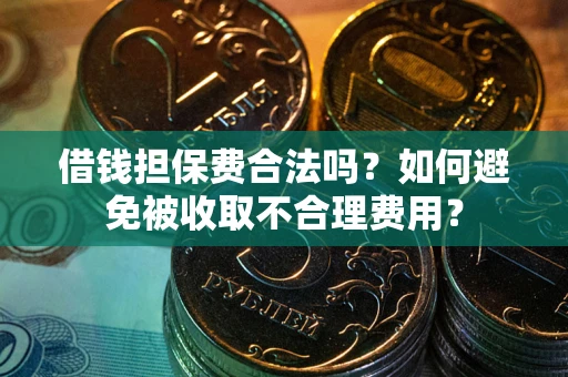 武汉借钱担保费合法吗？如何避免被收取不合理费用？