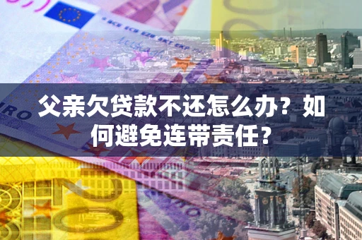 武汉父亲欠贷款不还怎么办？如何避免连带责任？