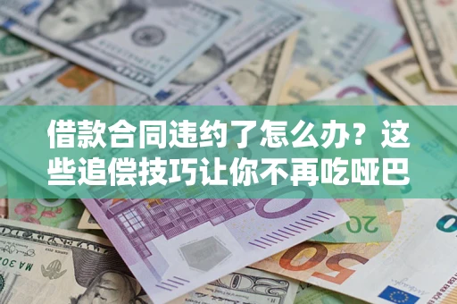 武汉借款合同违约了怎么办？这些追偿技巧让你不再吃哑巴亏