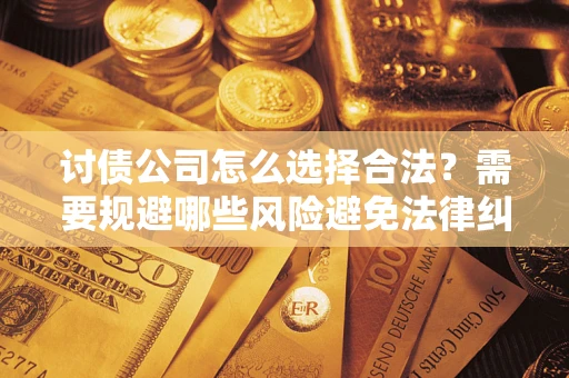 武汉讨债公司怎么选择合法?需要规避哪些风险避免法律纠纷? 武汉讨债公司怎么选择合法?需要规避哪些风险避免法律纠纷?