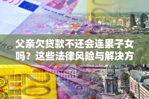 武汉父亲欠贷款不还会连累子女吗？这些法律风险与解决方法要早知道！