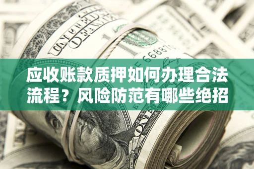 武汉应收账款质押如何办理合法流程？风险防范有哪些绝招？