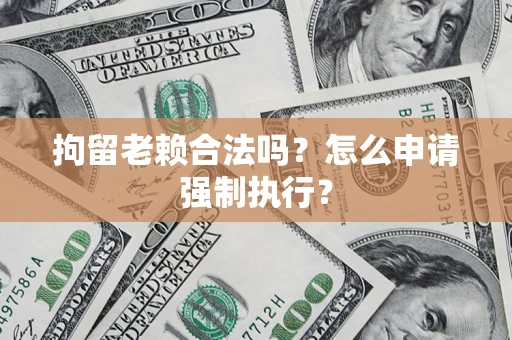武汉拘留老赖合法吗？怎么申请强制执行？