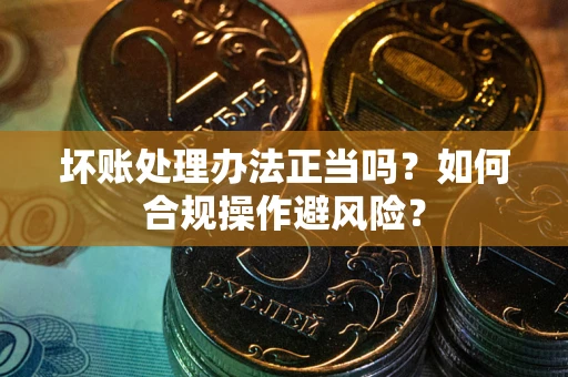武汉坏账处理办法正当吗？如何合规操作避风险？
