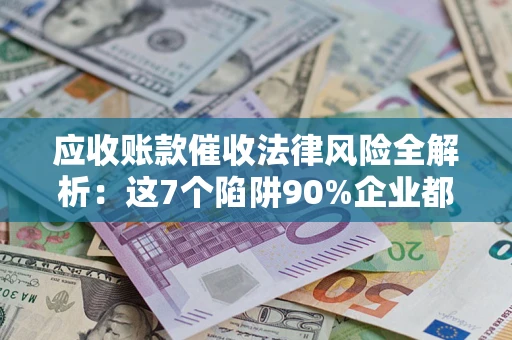 武汉应收账款催收法律风险全解析：这7个陷阱90%企业都踩过（含合规应对指南）