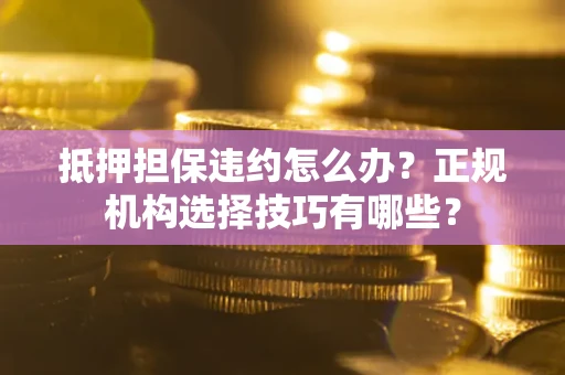 武汉抵押担保违约怎么办？正规机构选择技巧有哪些？