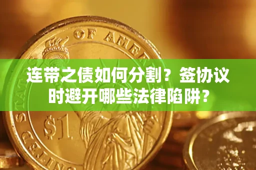 武汉连带之债如何分割？签协议时避开哪些法律陷阱？