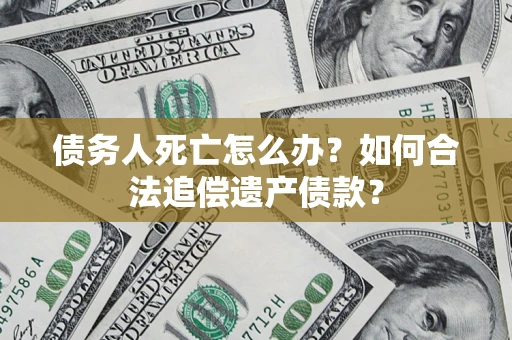 武汉债务人死亡怎么办？如何合法追偿遗产债款？