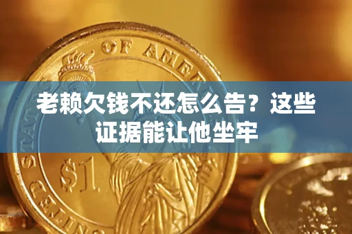 武汉老赖欠钱不还怎么告？这些证据能让他坐牢