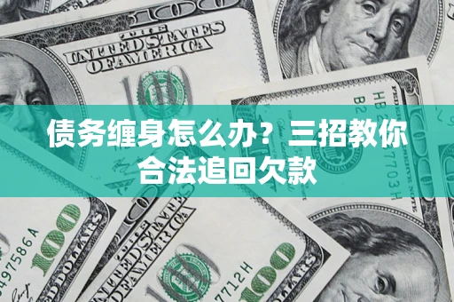 武汉债务缠身怎么办？三招教你合法追回欠款