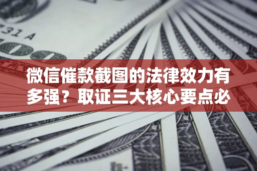 武汉微信催款截图的法律效力有多强？取证三大核心要点必须知道！