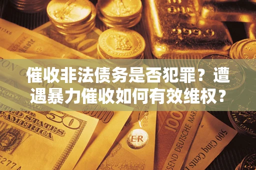 武汉催收非法债务是否犯罪?遭遇暴力催收如何有效维权? 武汉催收非法债务是否犯罪?遭遇暴力催收如何有效维权?