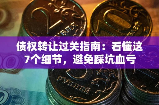 武汉债权转让过关指南：看懂这7个细节，避免踩坑血亏