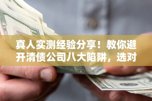 武汉真人实测经验分享！教你避开清债公司八大陷阱，选对机构少走十年弯路